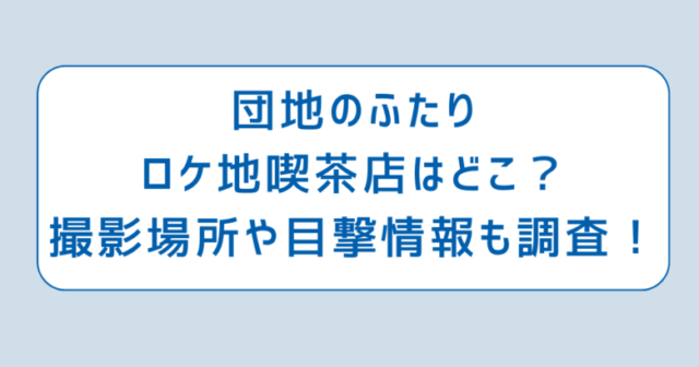 団地のふたりロケ地喫茶店はどこ？撮影場所や目撃情報も調査！